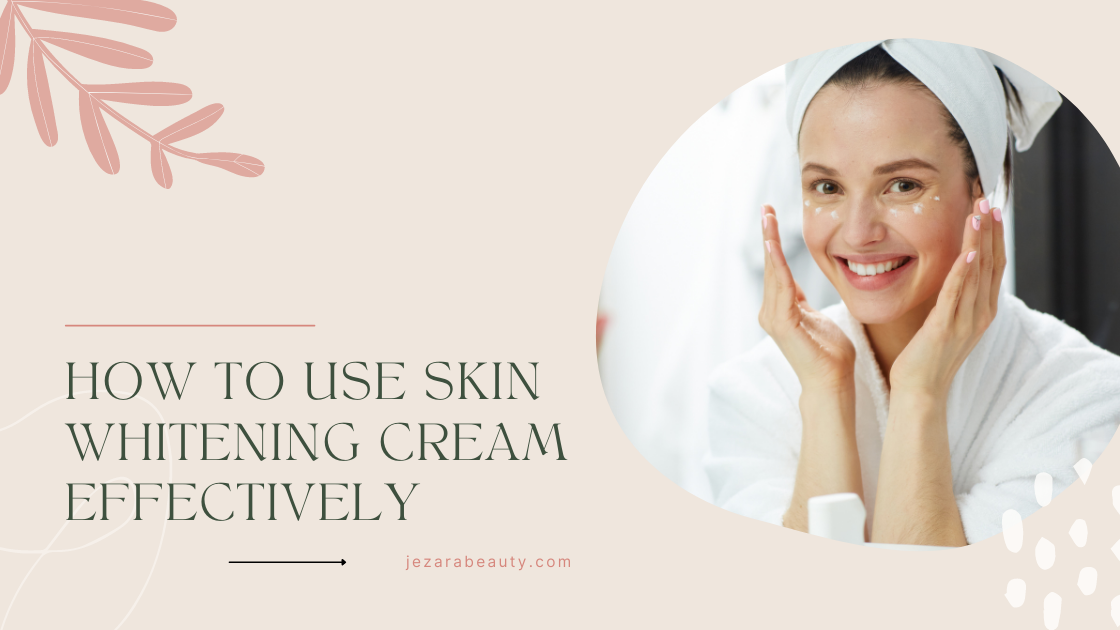 How to Use Skin Whitening Cream Effectively