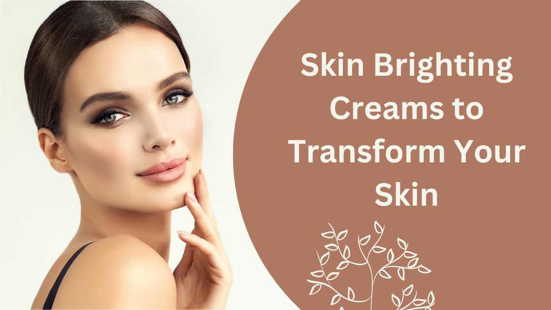 The Best Skin Brighting Creams to Transform Your Skin